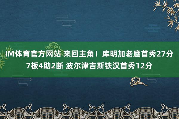 IM体育官方网站 来回主角！库明加老鹰首秀27分7板4助2断 波尔津吉斯铁汉首秀12分