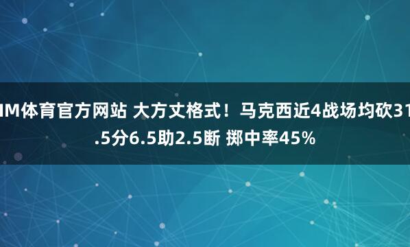 IM体育官方网站 大方丈格式！马克西近4战场均砍31.5分6.5助2.5断 掷中率45%