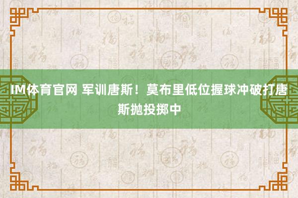 IM体育官网 军训唐斯！莫布里低位握球冲破打唐斯抛投掷中