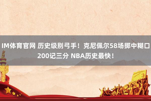 IM体育官网 历史级别弓手！克尼佩尔58场掷中糊口200记三分 NBA历史最快！