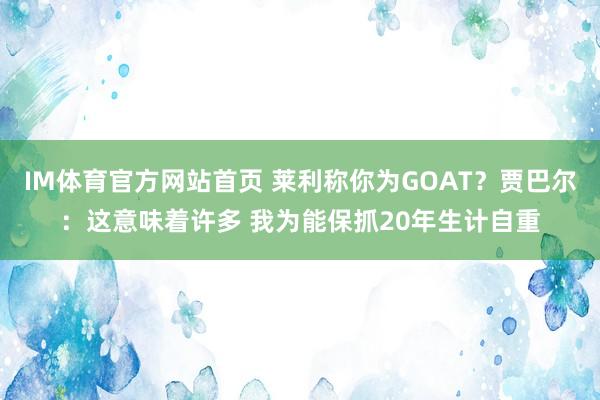 IM体育官方网站首页 莱利称你为GOAT？贾巴尔：这意味着许多 我为能保抓20年生计自重