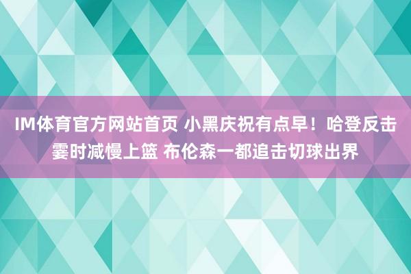 IM体育官方网站首页 小黑庆祝有点早！哈登反击霎时减慢上篮 布伦森一都追击切球出界