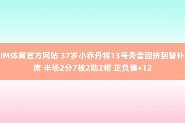 IM体育官方网站 37岁小乔丹将13号秀奎因挤到替补席 半场2分7板2助2帽 正负值+12