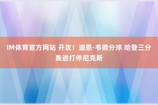 IM体育官方网站 开攻！迪恩·韦德分球 哈登三分轰进打停尼克斯