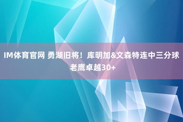 IM体育官网 勇湖旧将！库明加&文森特连中三分球 老鹰卓越30+