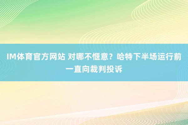 IM体育官方网站 对哪不惬意？哈特下半场运行前一直向裁判投诉