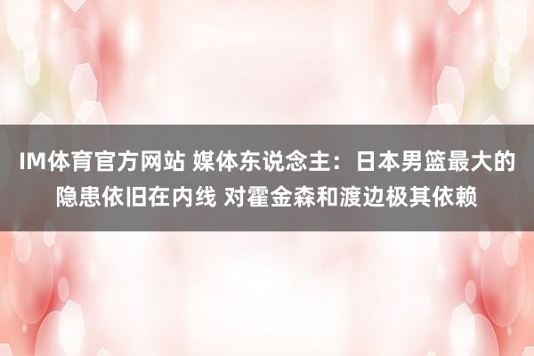 IM体育官方网站 媒体东说念主：日本男篮最大的隐患依旧在内线 对霍金森和渡边极其依赖
