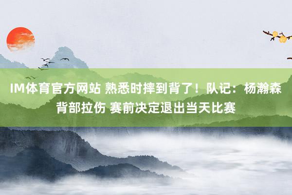 IM体育官方网站 熟悉时摔到背了！队记：杨瀚森背部拉伤 赛前决定退出当天比赛