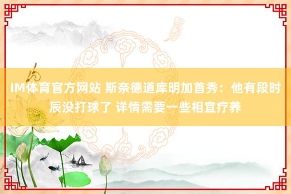 IM体育官方网站 斯奈德道库明加首秀：他有段时辰没打球了 详情需要一些相宜疗养