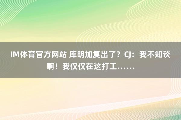 IM体育官方网站 库明加复出了？CJ：我不知谈啊！我仅仅在这打工……