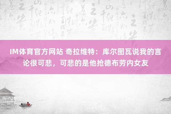 IM体育官方网站 奇拉维特：库尔图瓦说我的言论很可悲，可悲的是他抢德布劳内女友