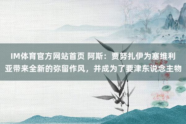 IM体育官方网站首页 阿斯：贾努扎伊为塞维利亚带来全新的弥留作风，并成为了要津东说念主物