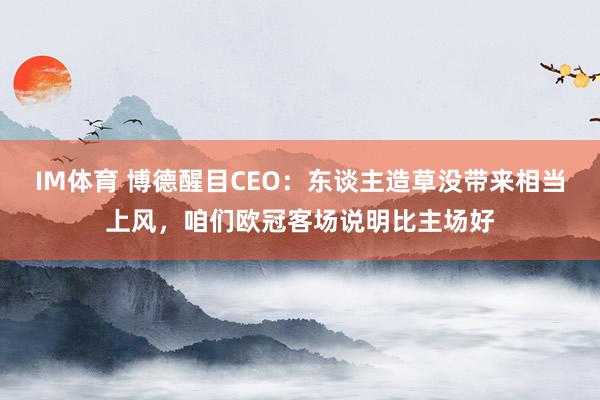 IM体育 博德醒目CEO：东谈主造草没带来相当上风，咱们欧冠客场说明比主场好