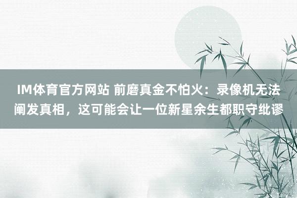 IM体育官方网站 前磨真金不怕火：录像机无法阐发真相，这可能会让一位新星余生都职守纰谬