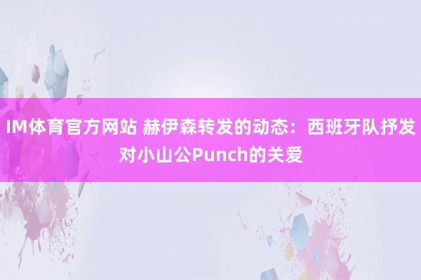 IM体育官方网站 赫伊森转发的动态：西班牙队抒发对小山公Punch的关爱