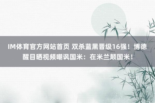 IM体育官方网站首页 双杀蓝黑晋级16强！博德醒目晒视频嘲讽国米：在米兰颠国米！