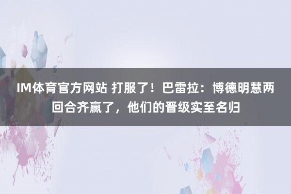 IM体育官方网站 打服了！巴雷拉：博德明慧两回合齐赢了，他们的晋级实至名归