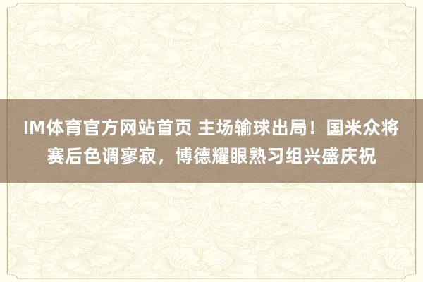 IM体育官方网站首页 主场输球出局！国米众将赛后色调寥寂，博德耀眼熟习组兴盛庆祝