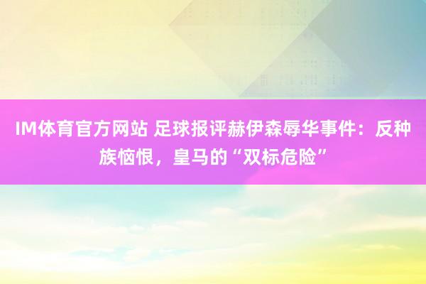 IM体育官方网站 足球报评赫伊森辱华事件：反种族恼恨，皇马的“双标危险”