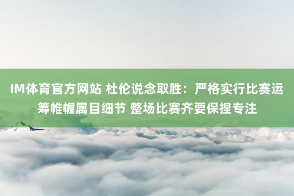 IM体育官方网站 杜伦说念取胜：严格实行比赛运筹帷幄属目细节 整场比赛齐要保捏专注