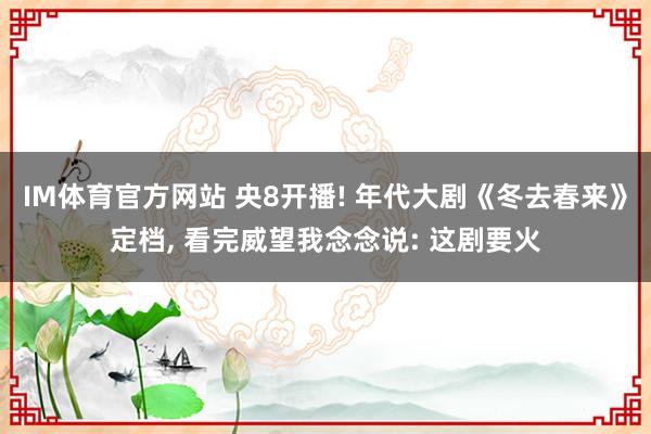 IM体育官方网站 央8开播! 年代大剧《冬去春来》定档， 看完威望我念念说: 这剧要火