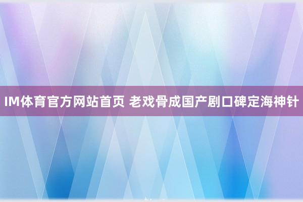 IM体育官方网站首页 老戏骨成国产剧口碑定海神针