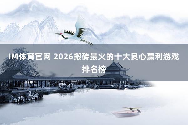 IM体育官网 2026搬砖最火的十大良心赢利游戏排名榜