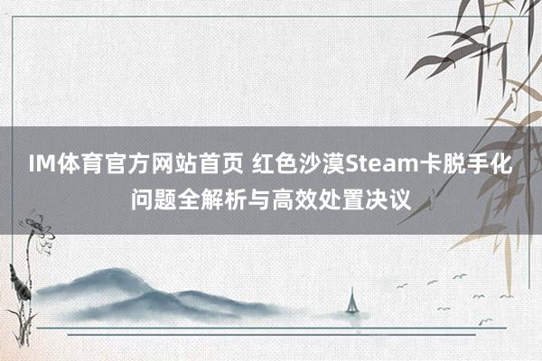 IM体育官方网站首页 红色沙漠Steam卡脱手化问题全解析与高效处置决议