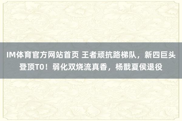 IM体育官方网站首页 王者顽抗路梯队，新四巨头登顶T0！弱化双烧流真香，杨戬夏侯退役