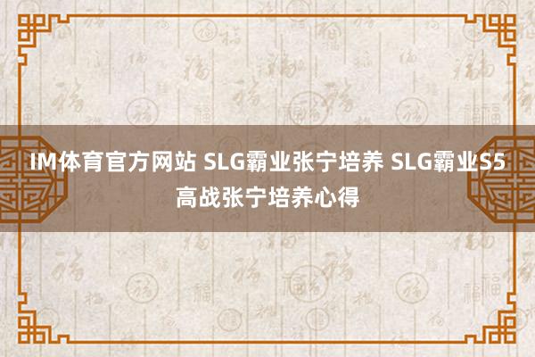 IM体育官方网站 SLG霸业张宁培养 SLG霸业S5高战张宁培养心得