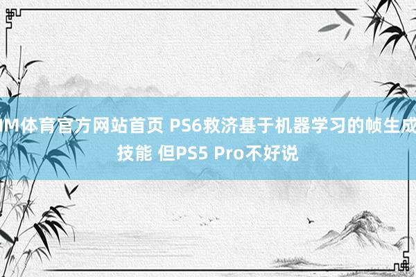 IM体育官方网站首页 PS6救济基于机器学习的帧生成技能 但PS5 Pro不好说