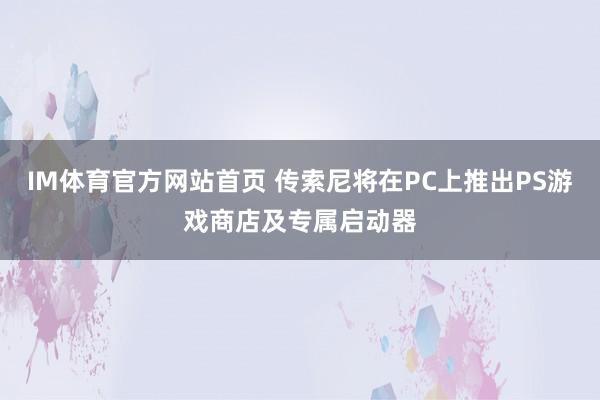 IM体育官方网站首页 传索尼将在PC上推出PS游戏商店及专属启动器