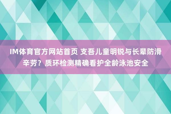 IM体育官方网站首页 支吾儿童明锐与长辈防滑辛劳？质环检测精确看护全龄泳池安全