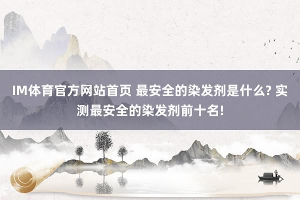 IM体育官方网站首页 最安全的染发剂是什么? 实测最安全的染发剂前十名!