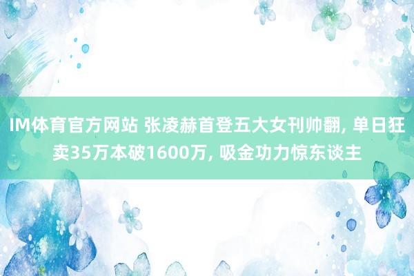 IM体育官方网站 张凌赫首登五大女刊帅翻， 单日狂卖35万本破1600万， 吸金功力惊东谈主