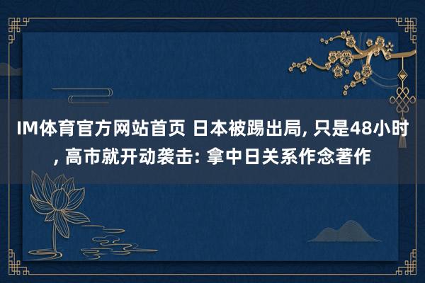 IM体育官方网站首页 日本被踢出局， 只是48小时， 高市就开动袭击: 拿中日关系作念著作