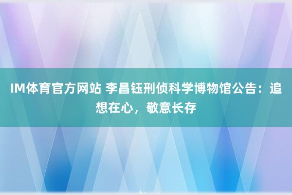IM体育官方网站 李昌钰刑侦科学博物馆公告：追想在心，敬意长存
