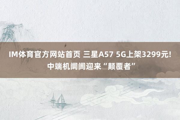 IM体育官方网站首页 三星A57 5G上架3299元! 中端机阛阓迎来“颠覆者”