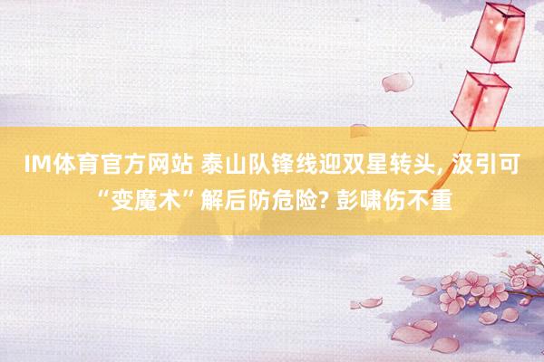 IM体育官方网站 泰山队锋线迎双星转头， 汲引可“变魔术”解后防危险? 彭啸伤不重