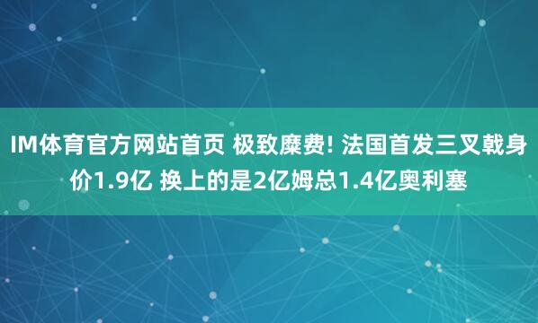 IM体育官方网站首页 极致糜费! 法国首发三叉戟身价1.9亿 换上的是2亿姆总1.4亿奥利塞