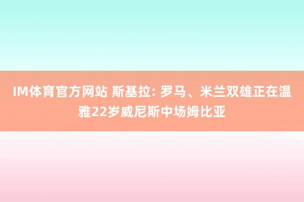 IM体育官方网站 斯基拉: 罗马、米兰双雄正在温雅22岁威尼斯中场姆比亚