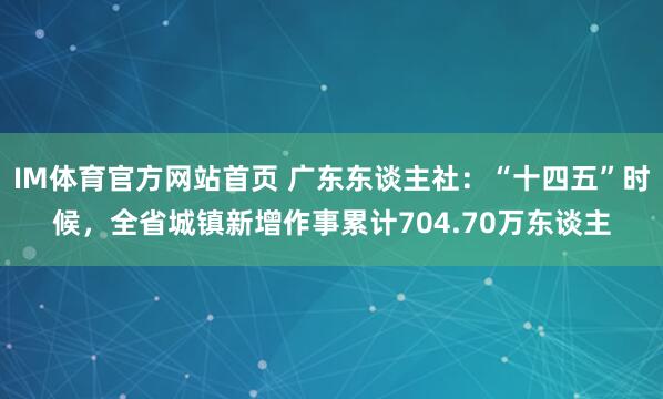 IM体育官方网站首页 广东东谈主社：“十四五”时候，全省城镇新增作事累计704.70万东谈主