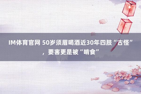 IM体育官网 50岁须眉喝酒近30年四肢“古怪”，要害更是被“啃食”