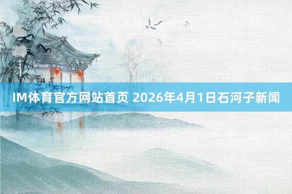 IM体育官方网站首页 2026年4月1日石河子新闻