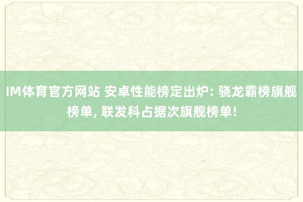 IM体育官方网站 安卓性能榜定出炉: 骁龙霸榜旗舰榜单， 联发科占据次旗舰榜单!